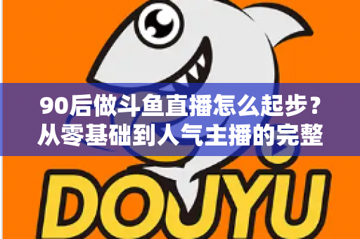 90后做斗鱼直播怎么起步?从零基础到人气主播的完整实战指南 90后做斗鱼直播怎么起步?从零基础到人气主播的完整实战指南