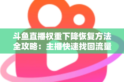 斗鱼直播权重下降恢复方法全攻略：主播快速找回流量与排名的实用指南