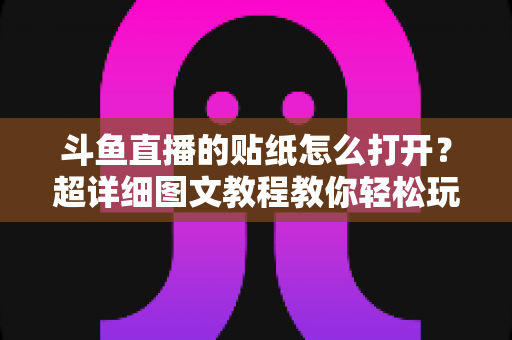 斗鱼直播的贴纸怎么打开？超详细图文教程教你轻松玩转斗鱼贴纸功能