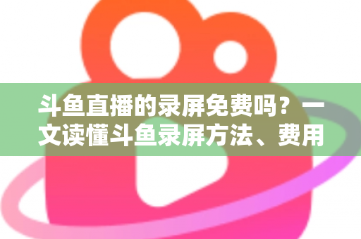 斗鱼直播的录屏免费吗?一文读懂斗鱼录屏方法、费用与注意事项(2025实用指南) 斗鱼直播的录屏免费吗?一文读懂斗鱼录屏方法、费用与注意事项(2025实用指南)