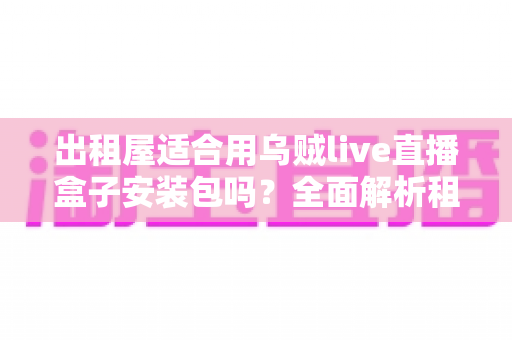 出租屋适合用乌贼live直播盒子安装包吗?全面解析租房党直播设备的最佳选择方案 出租屋适合用乌贼live直播盒子安装包吗?全面解析租房党直播设备的最佳选择方案