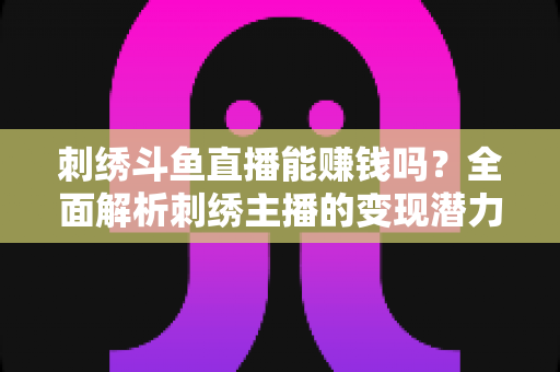 刺绣斗鱼直播能赚钱吗？全面解析刺绣主播的变现潜力与实操指南