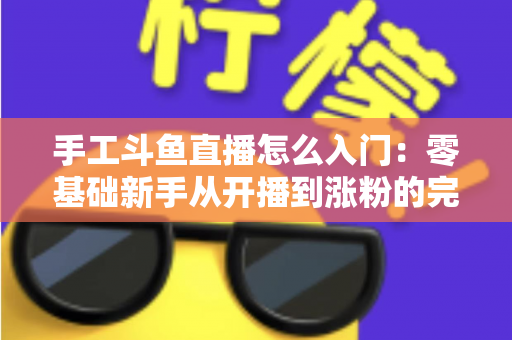 手工斗鱼直播怎么入门：零基础新手从开播到涨粉的完整实战指南