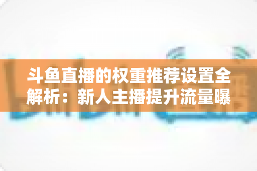 斗鱼直播的权重推荐设置全解析:新人主播提升流量曝光的实战指南 斗鱼直播的权重推荐设置全解析:新人主播提升流量曝光的实战指南