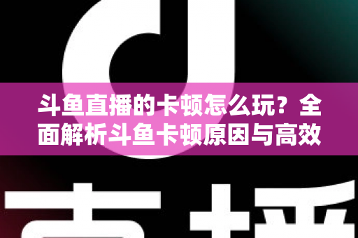 斗鱼直播的卡顿怎么玩?全面解析斗鱼卡顿原因与高效解决方案的实战指南 斗鱼直播的卡顿怎么玩?全面解析斗鱼卡顿原因与高效解决方案的实战指南