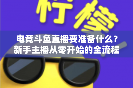 电竞斗鱼直播要准备什么?新手主播从零开始的全流程实战准备指南 电竞斗鱼直播要准备什么?新手主播从零开始的全流程实战准备指南