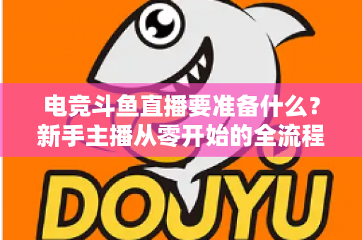 电竞斗鱼直播要准备什么？新手主播从零开始的全流程实战准备指南