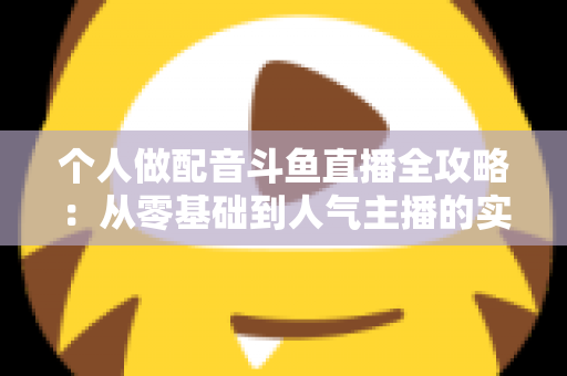 个人做配音斗鱼直播全攻略:从零基础到人气主播的实战指南 个人做配音斗鱼直播全攻略:从零基础到人气主播的实战指南