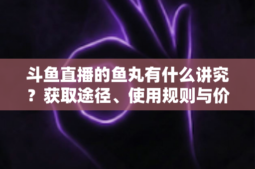 斗鱼直播的鱼丸有什么讲究？获取途径、使用规则与价值逻辑一文全解析