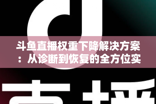 斗鱼直播权重下降解决方案：从诊断到恢复的全方位实战指南