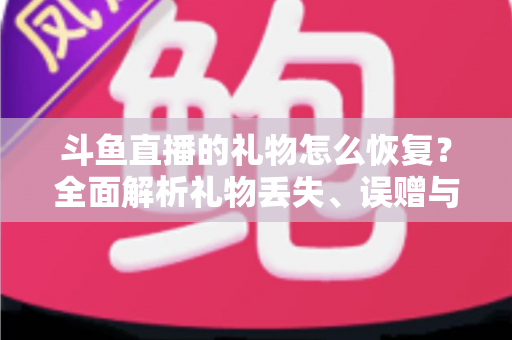 斗鱼直播的礼物怎么恢复？全面解析礼物丢失、误赠与找回的实用指南