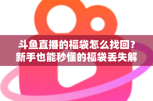 斗鱼直播的福袋怎么找回?新手也能秒懂的福袋丢失解决全攻略 斗鱼直播的福袋怎么找回?新手也能秒懂的福袋丢失解决全攻略