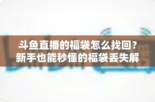 斗鱼直播的福袋怎么找回？新手也能秒懂的福袋丢失解决全攻略