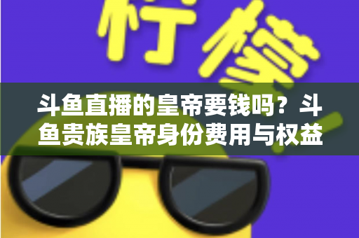 斗鱼直播的皇帝要钱吗？斗鱼贵族皇帝身份费用与权益全面解析