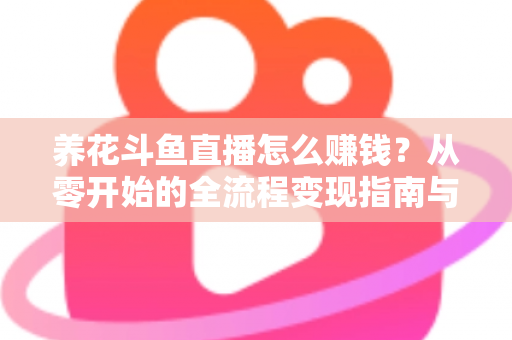 养花斗鱼直播怎么赚钱？从零开始的全流程变现指南与实战技巧