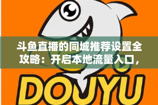 斗鱼直播的同城推荐设置全攻略:开启本地流量入口,精准触达同城观众的实用指南 斗鱼直播的同城推荐设置全攻略:开启本地流量入口,精准触达同城观众的实用指南