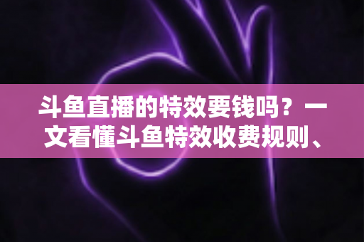 斗鱼直播的特效要钱吗?一文看懂斗鱼特效收费规则、免费特效清单与实用省钱攻略 斗鱼直播的特效要钱吗?一文看懂斗鱼特效收费规则、免费特效清单与实用省钱攻略