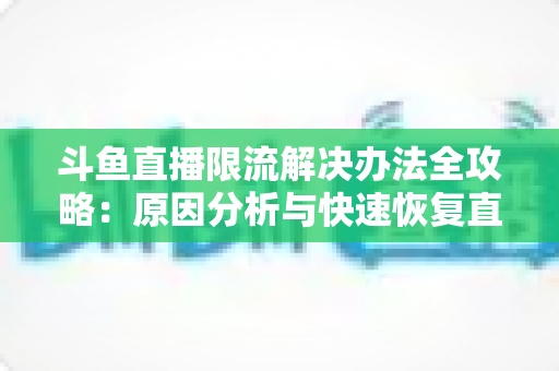 斗鱼直播限流解决办法全攻略:原因分析与快速恢复直播间流量的实用指南 斗鱼直播限流解决办法全攻略:原因分析与快速恢复直播间流量的实用指南