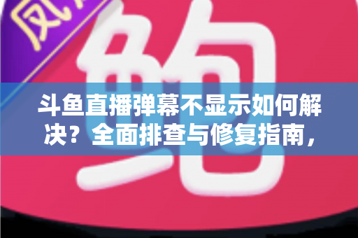 斗鱼直播弹幕不显示如何解决?全面排查与修复指南,快速找回您的弹幕互动体验 斗鱼直播弹幕不显示如何解决?全面排查与修复指南,快速找回您的弹幕互动体验