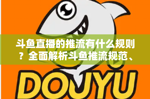 斗鱼直播的推流有什么规则?全面解析斗鱼推流规范、参数设置与开播注意事项指南 斗鱼直播的推流有什么规则?全面解析斗鱼推流规范、参数设置与开播注意事项指南