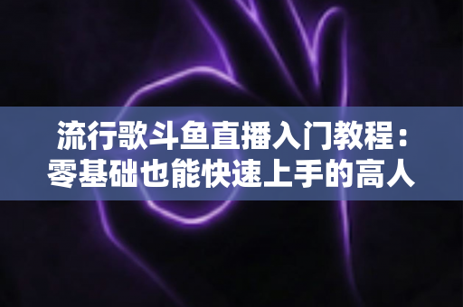 流行歌斗鱼直播入门教程:零基础也能快速上手的高人气唱歌直播间搭建全攻略 流行歌斗鱼直播入门教程:零基础也能快速上手的高人气唱歌直播间搭建全攻略