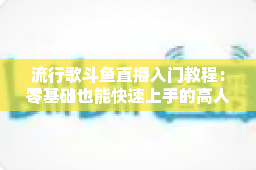 流行歌斗鱼直播入门教程:零基础也能快速上手的高人气唱歌直播间搭建全攻略 流行歌斗鱼直播入门教程:零基础也能快速上手的高人气唱歌直播间搭建全攻略