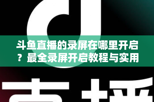 斗鱼直播的录屏在哪里开启?最全录屏开启教程与实用技巧一网打尽 斗鱼直播的录屏在哪里开启?最全录屏开启教程与实用技巧一网打尽