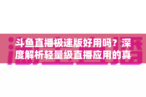 斗鱼直播极速版好用吗?深度解析轻量级直播应用的真实使用体验与优缺点 斗鱼直播极速版好用吗?深度解析轻量级直播应用的真实使用体验与优缺点