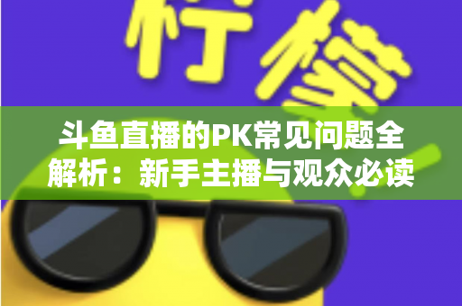 斗鱼直播的PK常见问题全解析:新手主播与观众必读的实战避坑指南 斗鱼直播的PK常见问题全解析:新手主播与观众必读的实战避坑指南