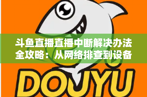 斗鱼直播直播中断解决办法全攻略:从网络排查到设备优化,一篇搞定所有卡顿与掉线难题 斗鱼直播直播中断解决办法全攻略:从网络排查到设备优化,一篇搞定所有卡顿与掉线难题