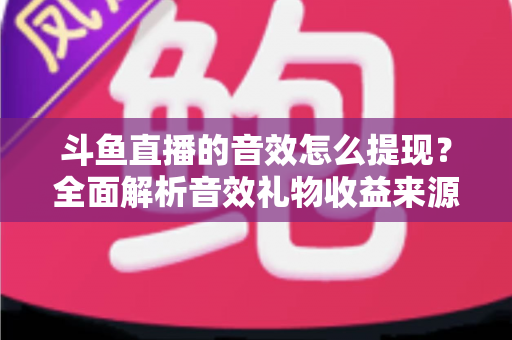 斗鱼直播的音效怎么提现?全面解析音效礼物收益来源与提现操作全流程指南 斗鱼直播的音效怎么提现?全面解析音效礼物收益来源与提现操作全流程指南