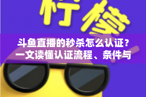 斗鱼直播的秒杀怎么认证?一文读懂认证流程、条件与实用技巧 斗鱼直播的秒杀怎么认证?一文读懂认证流程、条件与实用技巧