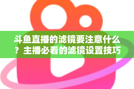 斗鱼直播的滤镜要注意什么?主播必看的滤镜设置技巧与避坑指南 斗鱼直播的滤镜要注意什么?主播必看的滤镜设置技巧与避坑指南