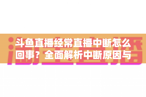 斗鱼直播经常直播中断怎么回事?全面解析中断原因与实用解决方案大全 斗鱼直播经常直播中断怎么回事?全面解析中断原因与实用解决方案大全