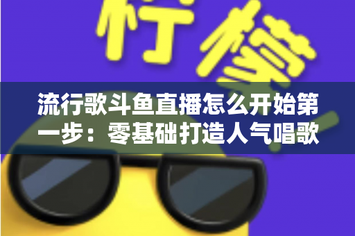 流行歌斗鱼直播怎么开始第一步:零基础打造人气唱歌直播间的完整实战指南 流行歌斗鱼直播怎么开始第一步:零基础打造人气唱歌直播间的完整实战指南
