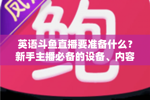 英语斗鱼直播要准备什么?新手主播必备的设备、内容与运营全攻略 英语斗鱼直播要准备什么?新手主播必备的设备、内容与运营全攻略