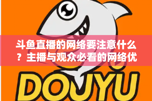 斗鱼直播的网络要注意什么？主播与观众必看的网络优化全攻略