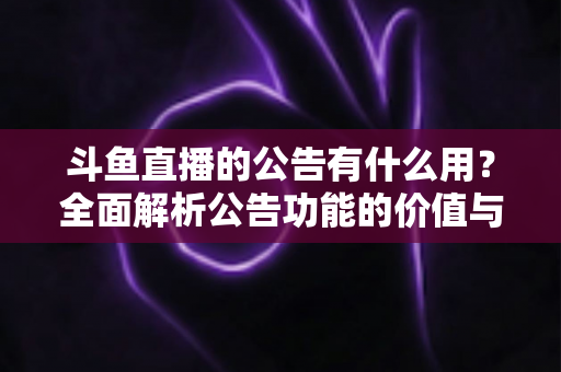 斗鱼直播的公告有什么用?全面解析公告功能的价值与使用技巧 斗鱼直播的公告有什么用?全面解析公告功能的价值与使用技巧