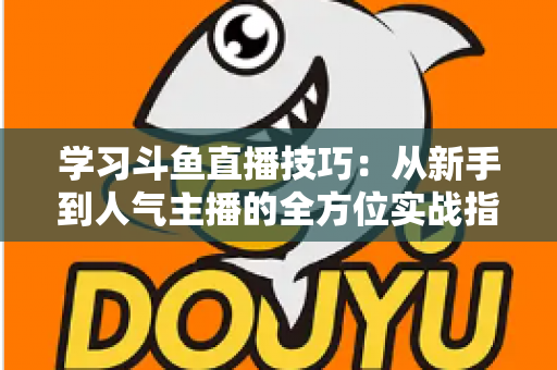 学习斗鱼直播技巧:从新手到人气主播的全方位实战指南 学习斗鱼直播技巧:从新手到人气主播的全方位实战指南