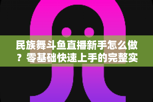 民族舞斗鱼直播新手怎么做？零基础快速上手的完整实战攻略