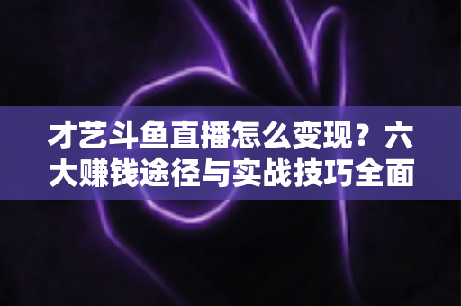 才艺斗鱼直播怎么变现?六大赚钱途径与实战技巧全面解析 才艺斗鱼直播怎么变现?六大赚钱途径与实战技巧全面解析