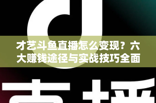 才艺斗鱼直播怎么变现？六大赚钱途径与实战技巧全面解析