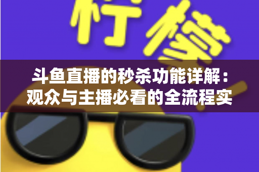 斗鱼直播的秒杀功能详解：观众与主播必看的全流程实用攻略