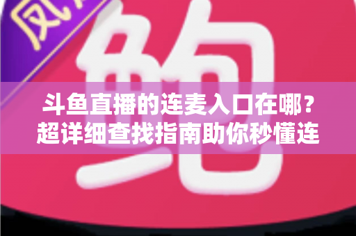 斗鱼直播的连麦入口在哪？超详细查找指南助你秒懂连麦功能，轻松开启高人气互动直播