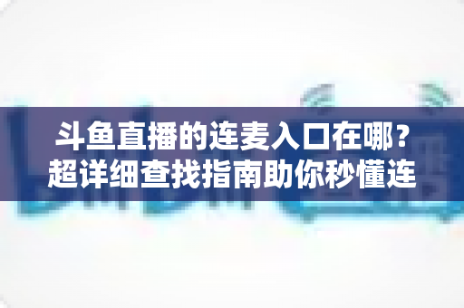 斗鱼直播的连麦入口在哪？超详细查找指南助你秒懂连麦功能，轻松开启高人气互动直播