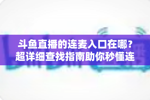 斗鱼直播的连麦入口在哪？超详细查找指南助你秒懂连麦功能，轻松开启高人气互动直播
