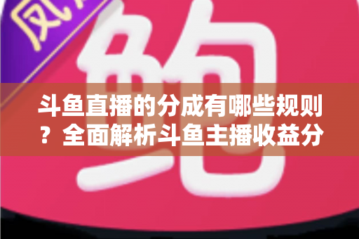 斗鱼直播的分成有哪些规则?全面解析斗鱼主播收益分成机制与提现细节 斗鱼直播的分成有哪些规则?全面解析斗鱼主播收益分成机制与提现细节
