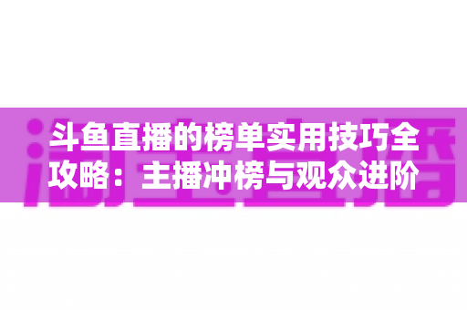 斗鱼直播的榜单实用技巧全攻略：主播冲榜与观众进阶的一站式指南