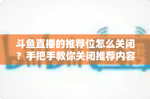 斗鱼直播的推荐位怎么关闭?手把手教你关闭推荐内容,打造清爽观看体验 斗鱼直播的推荐位怎么关闭?手把手教你关闭推荐内容,打造清爽观看体验