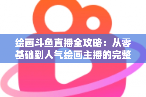绘画斗鱼直播全攻略：从零基础到人气绘画主播的完整进阶指南